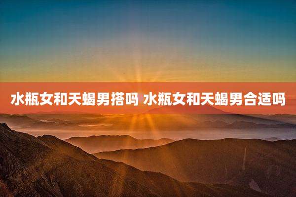 水瓶女和天蝎男搭吗 水瓶女和天蝎男合适吗