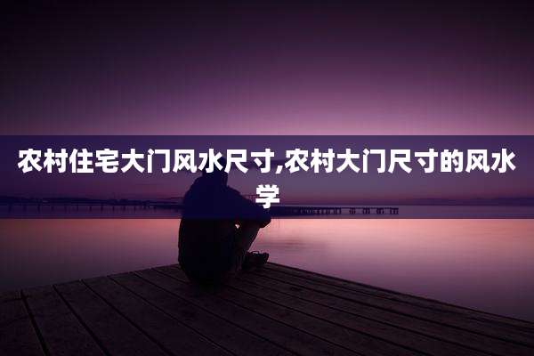 农村住宅大门风水尺寸,农村大门尺寸的风水学