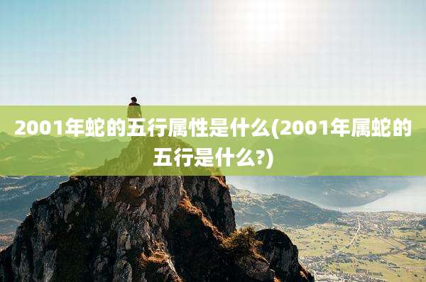 2001年蛇的五行属性是什么(2001年属蛇的五行是什么?)