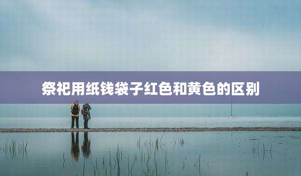 祭祀用纸钱袋子红色和黄色的区别