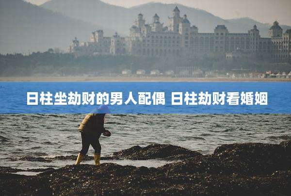 日柱坐劫财的男人配偶 日柱劫财看婚姻