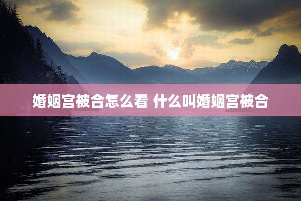 婚姻宫被合怎么看 什么叫婚姻宫被合