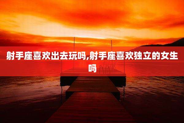 射手座喜欢出去玩吗,射手座喜欢独立的女生吗