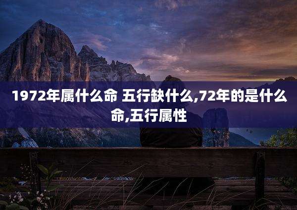 1972年属什么命 五行缺什么,72年的是什么命,五行属性
