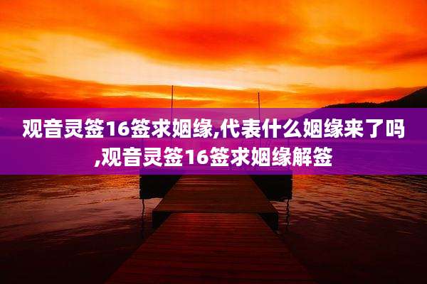 观音灵签16签求姻缘,代表什么姻缘来了吗,观音灵签16签求姻缘解签