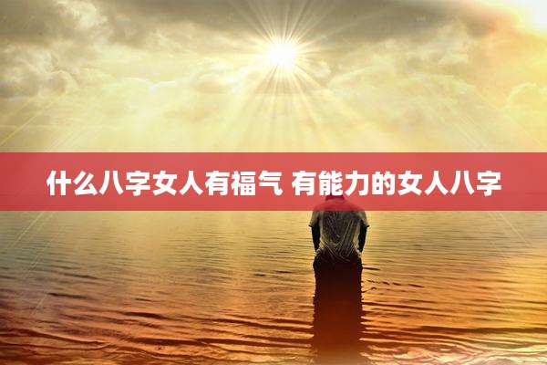 什么八字女人有福气 有能力的女人八字
