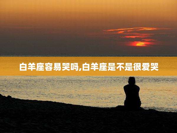 白羊座容易哭吗,白羊座是不是很爱哭