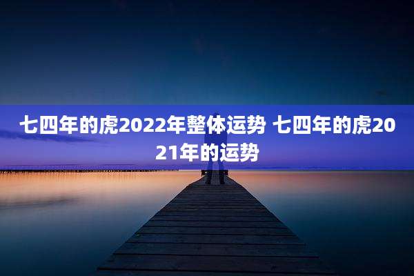 七四年的虎2022年整体运势 七四年的虎2021年的运势