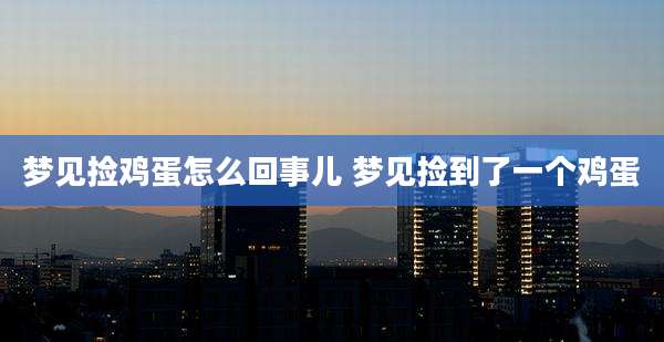 梦见捡鸡蛋怎么回事儿 梦见捡到了一个鸡蛋