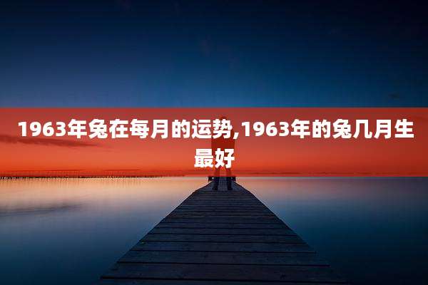 1963年兔在每月的运势,1963年的兔几月生最好