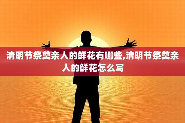 清明节祭奠亲人的鲜花有哪些,清明节祭奠亲人的鲜花怎么写
