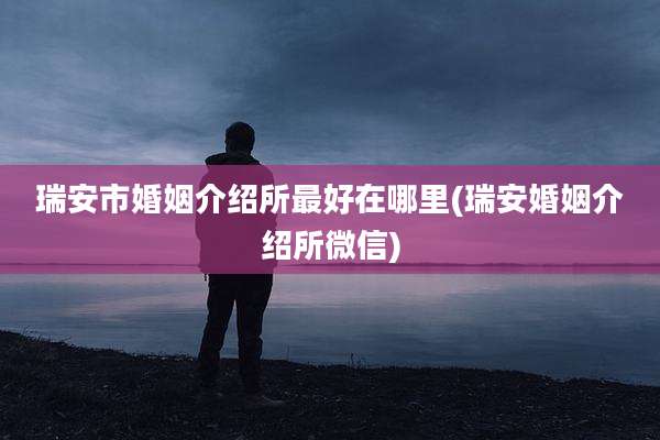 瑞安市婚姻介绍所最好在哪里(瑞安婚姻介绍所微信)