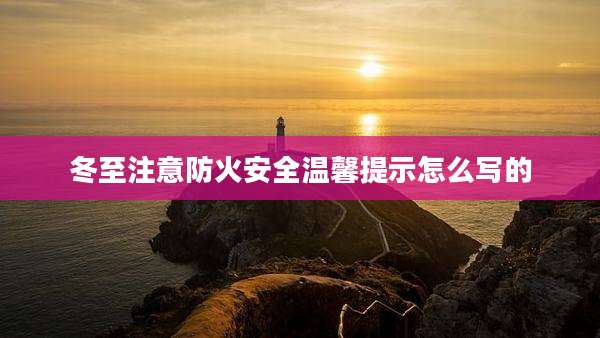 冬至注意防火安全温馨提示怎么写的