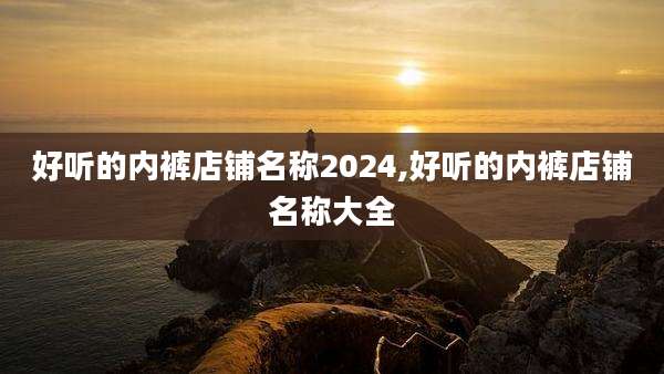 好听的内裤店铺名称2024,好听的内裤店铺名称大全