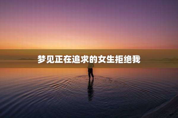 梦见正在追求的女生拒绝我