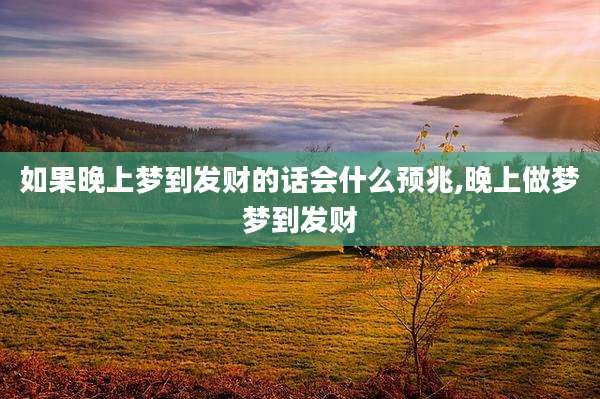 如果晚上梦到发财的话会什么预兆,晚上做梦梦到发财