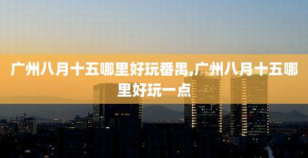 广州八月十五哪里好玩番禺,广州八月十五哪里好玩一点