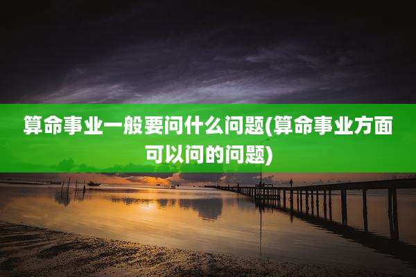 算命事业一般要问什么问题(算命事业方面可以问的问题)