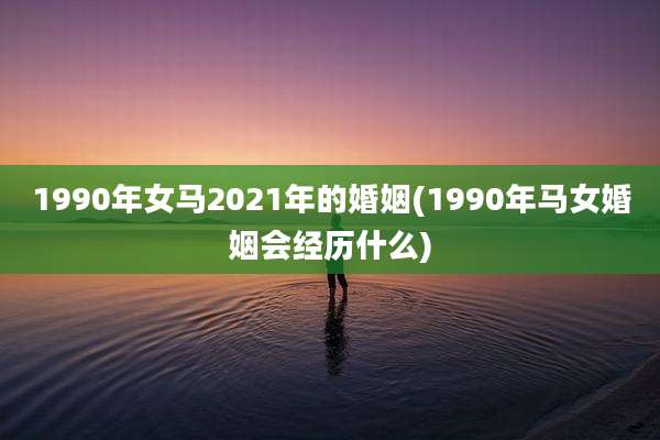 1990年女马2021年的婚姻(1990年马女婚姻会经历什么)
