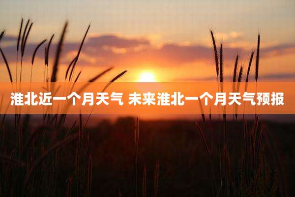 淮北近一个月天气 未来淮北一个月天气预报