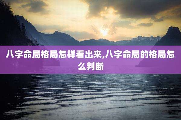 八字命局格局怎样看出来,八字命局的格局怎么判断