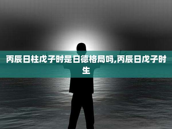 丙辰日柱戊子时是日德格局吗,丙辰日戊子时生