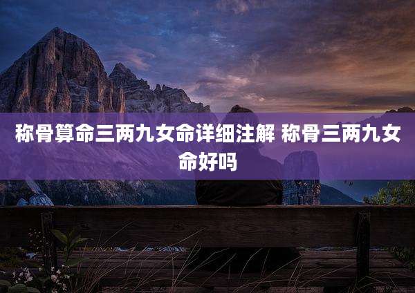 称骨算命三两九女命详细注解 称骨三两九女命好吗