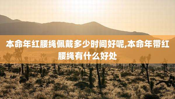 本命年红腰绳佩戴多少时间好呢,本命年带红腰绳有什么好处
