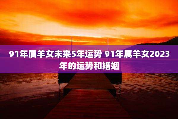 91年属羊女未来5年运势 91年属羊女2023年的运势和婚姻