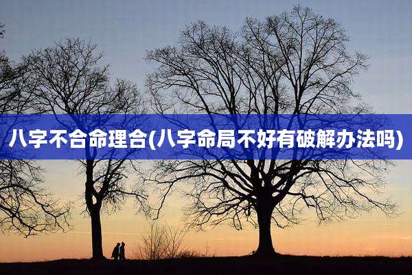 八字不合命理合(八字命局不好有破解办法吗)