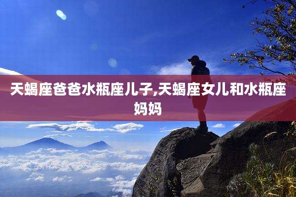 天蝎座爸爸水瓶座儿子,天蝎座女儿和水瓶座妈妈