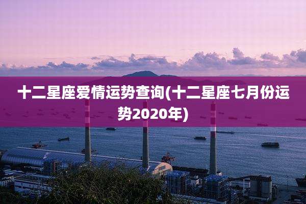 十二星座爱情运势查询(十二星座七月份运势2020年)