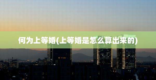 何为上等婚(上等婚是怎么算出来的)