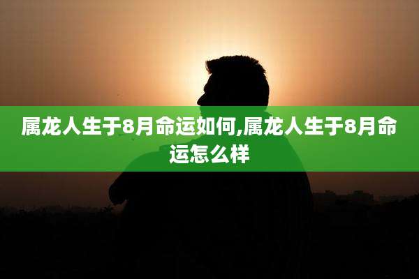 属龙人生于8月命运如何,属龙人生于8月命运怎么样