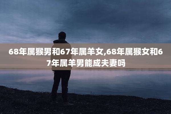 68年属猴男和67年属羊女,68年属猴女和67年属羊男能成夫妻吗