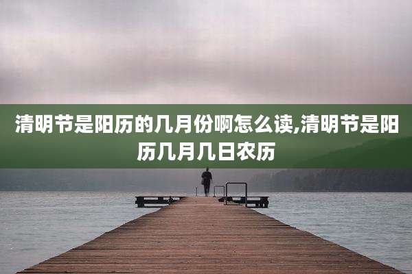 清明节是阳历的几月份啊怎么读,清明节是阳历几月几日农历