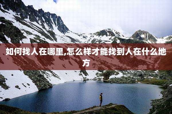 如何找人在哪里,怎么样才能找到人在什么地方