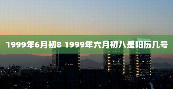 1999年6月初8 1999年六月初八是阳历几号