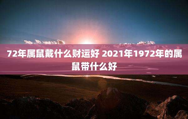72年属鼠戴什么财运好 2021年1972年的属鼠带什么好