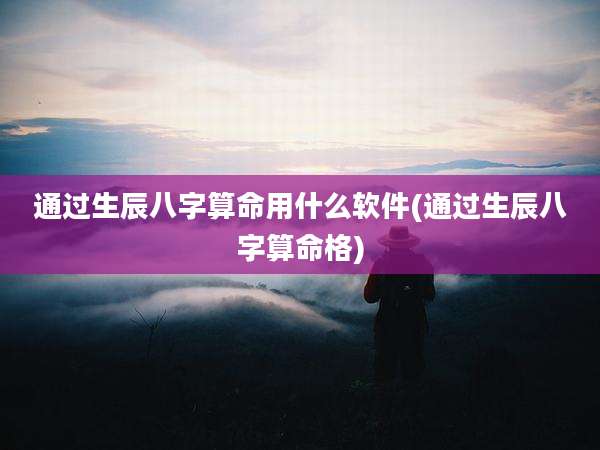 通过生辰八字算命用什么软件(通过生辰八字算命格)