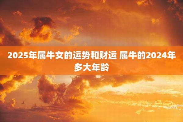 2025年属牛女的运势和财运 属牛的2024年多大年龄