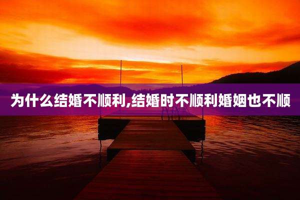 为什么结婚不顺利,结婚时不顺利婚姻也不顺