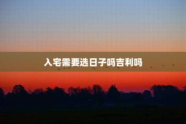 入宅需要选日子吗吉利吗