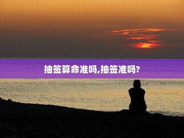 抽签算命准吗,抽签准吗?