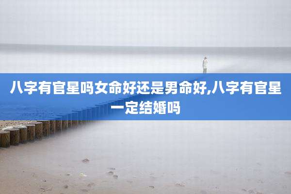 八字有官星吗女命好还是男命好,八字有官星一定结婚吗