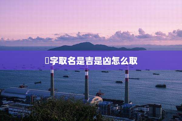 浛字取名是吉是凶怎么取