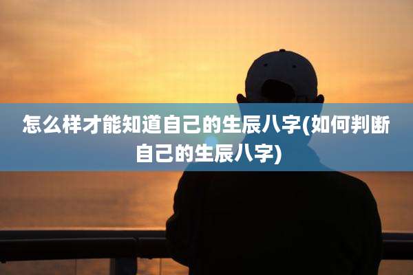 怎么样才能知道自己的生辰八字(如何判断自己的生辰八字)