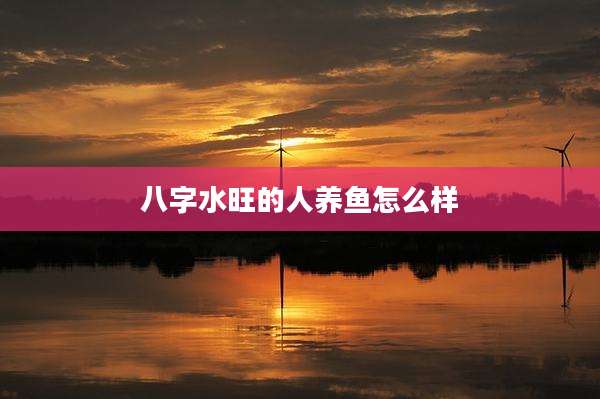 八字水旺的人养鱼怎么样