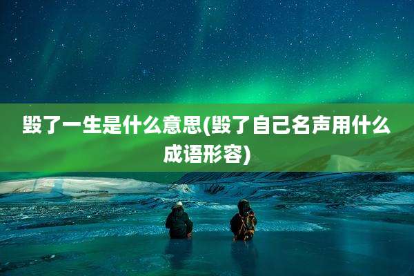 毁了一生是什么意思(毁了自己名声用什么成语形容)