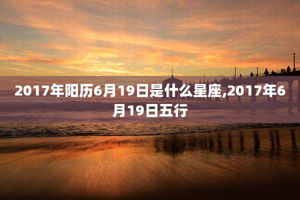 2017年阳历6月19日是什么星座,2017年6月19日五行